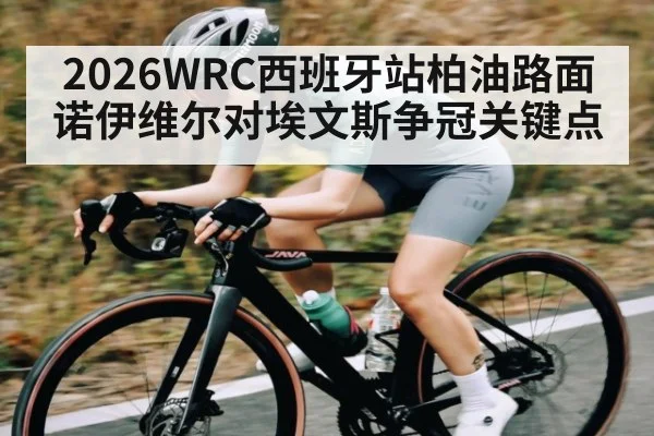 2026WRC西班牙站柏油路面诺伊维尔对埃文斯争冠关键点
