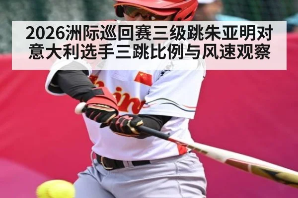 2026洲际巡回赛三级跳朱亚明对意大利选手三跳比例与风速观察