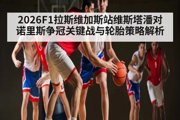 2026F1拉斯维加斯站维斯塔潘对诺里斯争冠关键战与轮胎策略解析